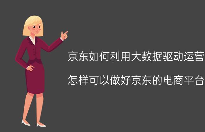 京东如何利用大数据驱动运营 怎样可以做好京东的电商平台？